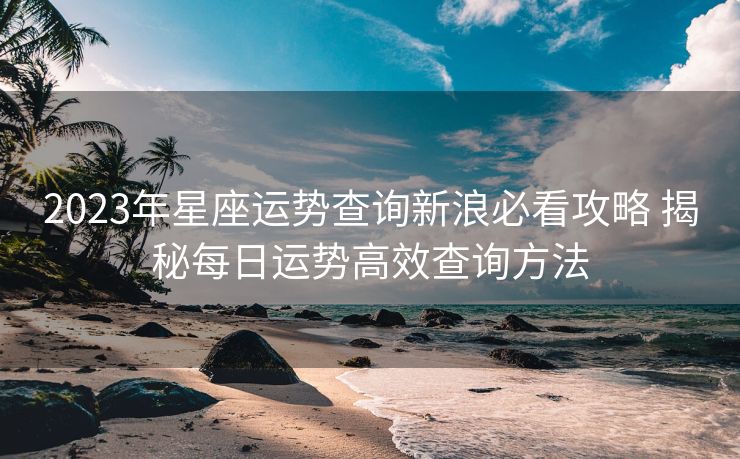 2023年星座运势查询新浪必看攻略 揭秘每日运势高效查询方法