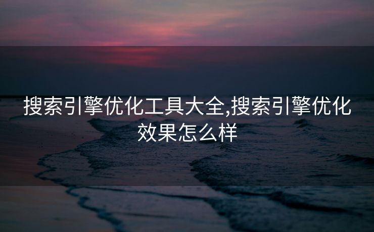 搜索引擎优化工具大全,搜索引擎优化效果怎么样