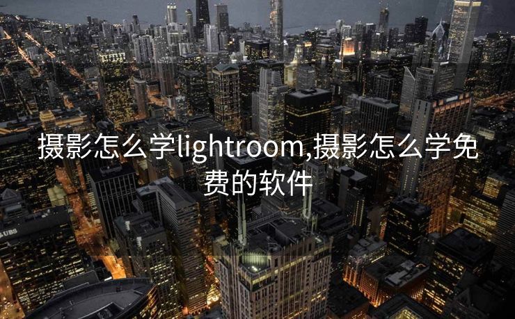 摄影怎么学lightroom,摄影怎么学免费的软件
