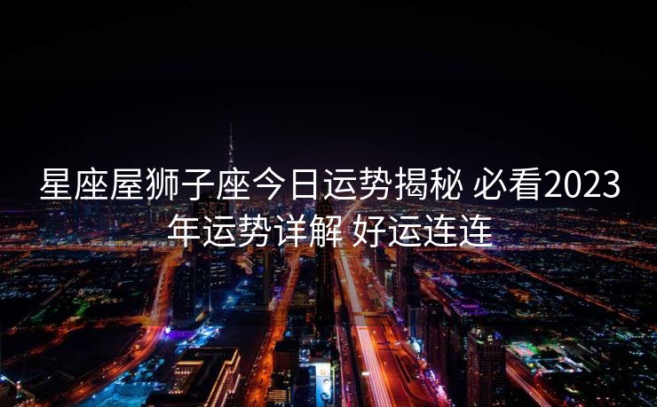 星座屋狮子座今日运势揭秘 必看2023年运势详解 好运连连