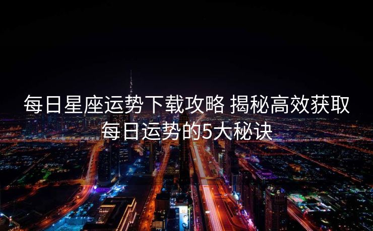 每日星座运势下载攻略 揭秘高效获取每日运势的5大秘诀