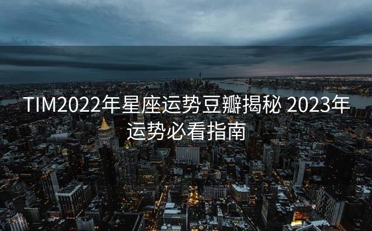 TIM2022年星座运势豆瓣揭秘 2023年运势必看指南
