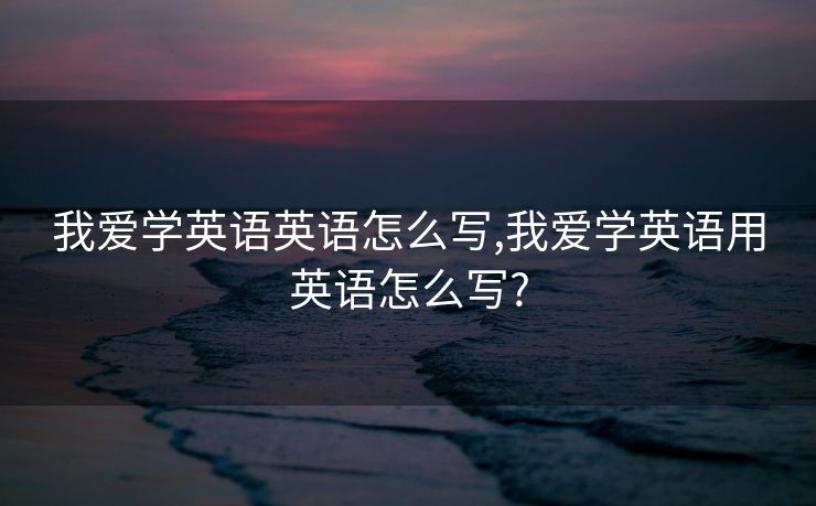 我爱学英语英语怎么写,我爱学英语用英语怎么写?