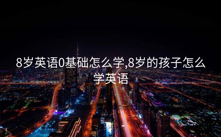 8岁英语0基础怎么学,8岁的孩子怎么学英语