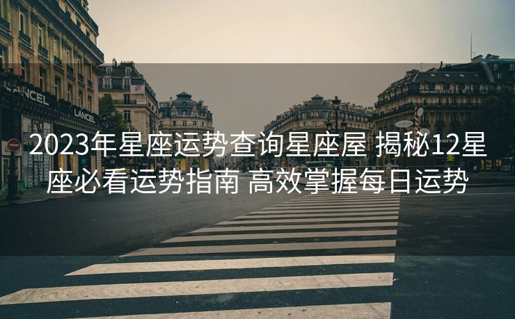 2023年星座运势查询星座屋 揭秘12星座必看运势指南 高效掌握每日运势