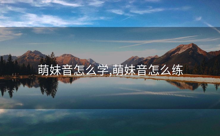 萌妹音怎么学,萌妹音怎么练