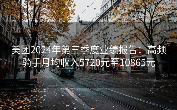 美团2024年第三季度业绩报告：高频骑手月均收入5720元至10865元