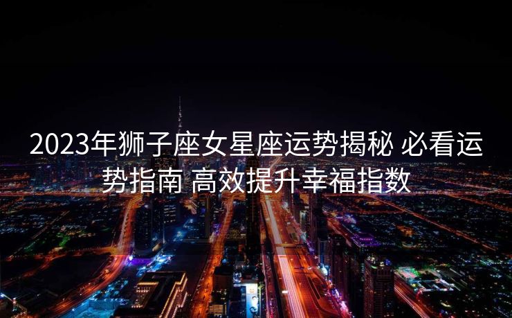 2023年狮子座女星座运势揭秘 必看运势指南 高效提升幸福指数