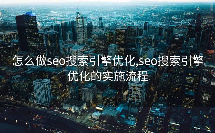 怎么做seo搜索引擎优化,seo搜索引擎优化的实施流程