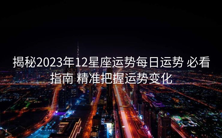 揭秘2023年12星座运势每日运势 必看指南 精准把握运势变化