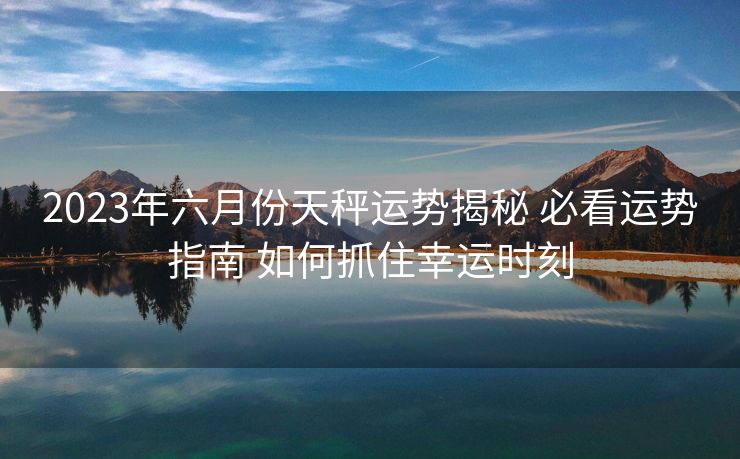2023年六月份天秤运势揭秘 必看运势指南 如何抓住幸运时刻