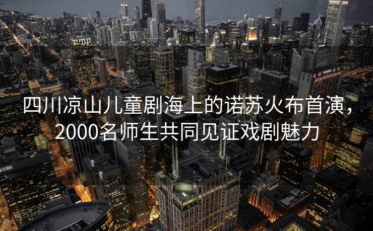 四川凉山儿童剧海上的诺苏火布首演，2000名师生共同见证戏剧魅力