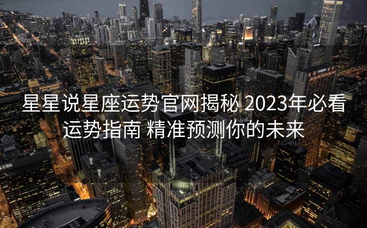 星星说星座运势官网揭秘 2023年必看运势指南 精准预测你的未来