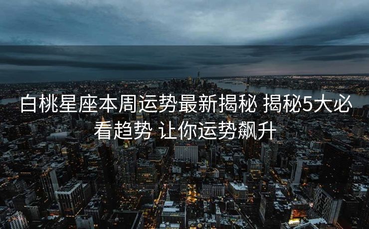 白桃星座本周运势最新揭秘 揭秘5大必看趋势 让你运势飙升