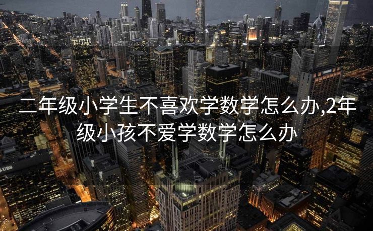 二年级小学生不喜欢学数学怎么办,2年级小孩不爱学数学怎么办