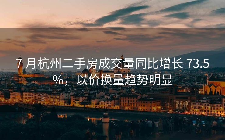 7 月杭州二手房成交量同比增长 73.5%，以价换量趋势明显