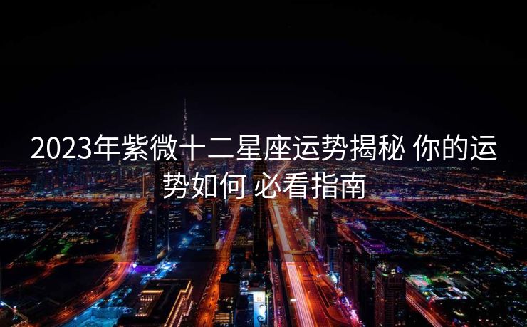 2023年紫微十二星座运势揭秘 你的运势如何 必看指南