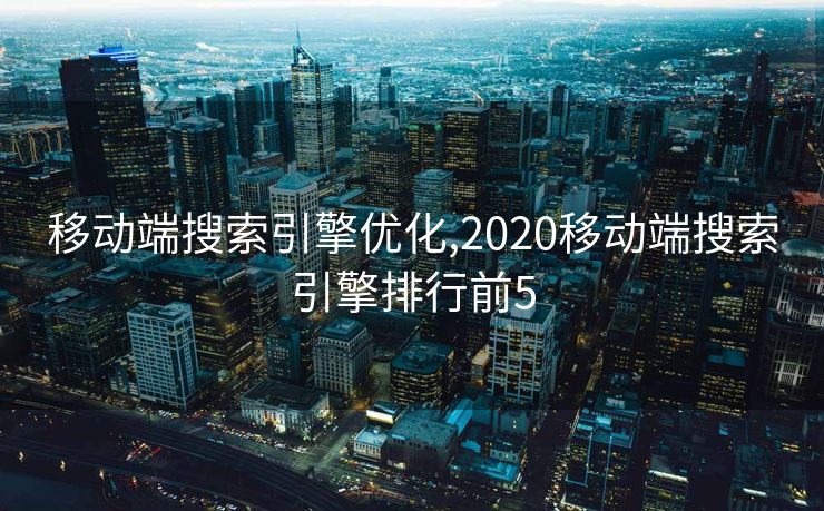 移动端搜索引擎优化,2020移动端搜索引擎排行前5