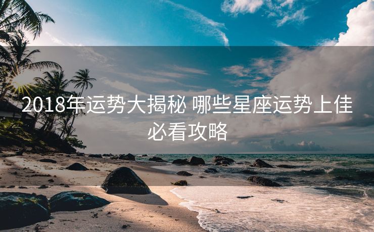 2018年运势大揭秘 哪些星座运势上佳必看攻略