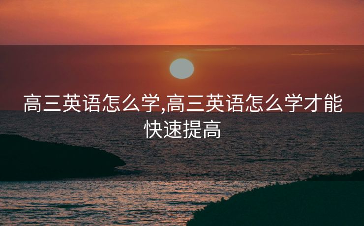 高三英语怎么学,高三英语怎么学才能快速提高