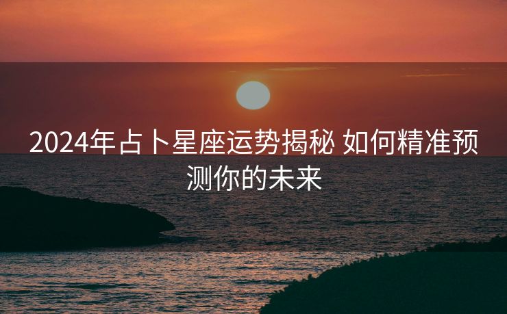 2024年占卜星座运势揭秘 如何精准预测你的未来