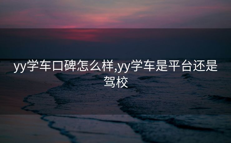 yy学车口碑怎么样,yy学车是平台还是驾校