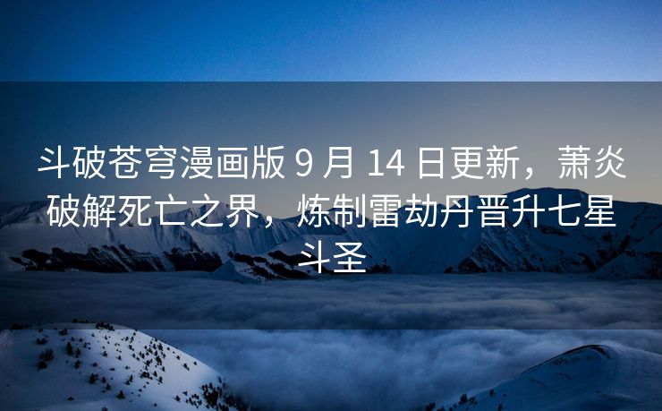 斗破苍穹漫画版 9 月 14 日更新，萧炎破解死亡之界，炼制雷劫丹晋升七星斗圣