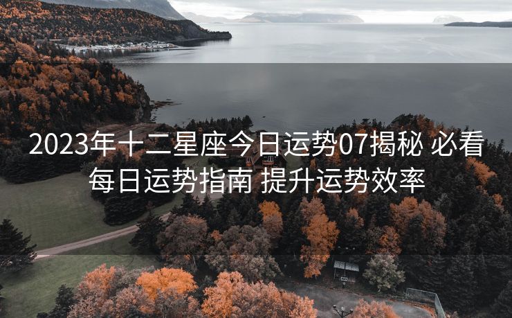 2023年十二星座今日运势07揭秘 必看每日运势指南 提升运势效率