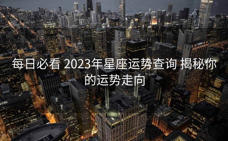 每日必看 2023年星座运势查询 揭秘你的运势走向