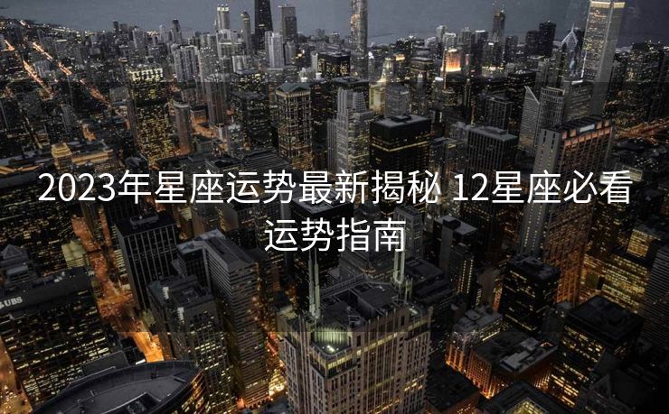 2023年星座运势最新揭秘 12星座必看运势指南
