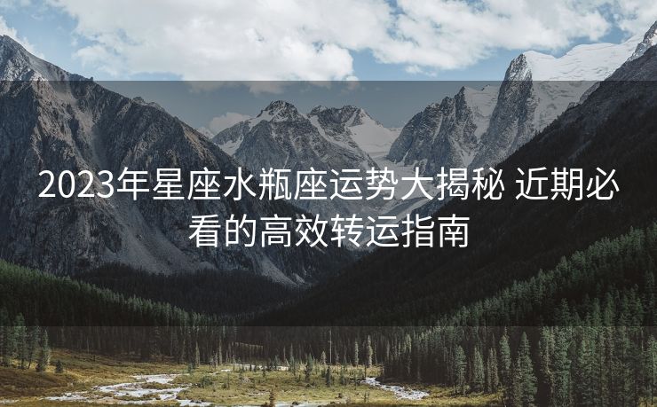 2023年星座水瓶座运势大揭秘 近期必看的高效转运指南