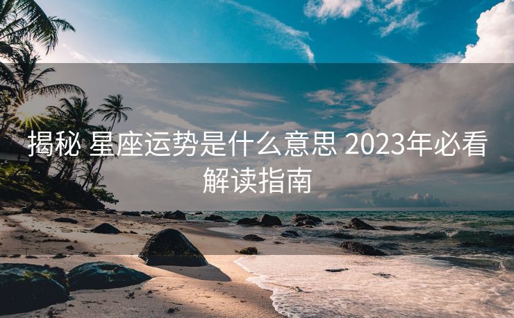 揭秘 星座运势是什么意思 2023年必看解读指南 揭秘 星座运势是什么意思 2023年必看解读指南