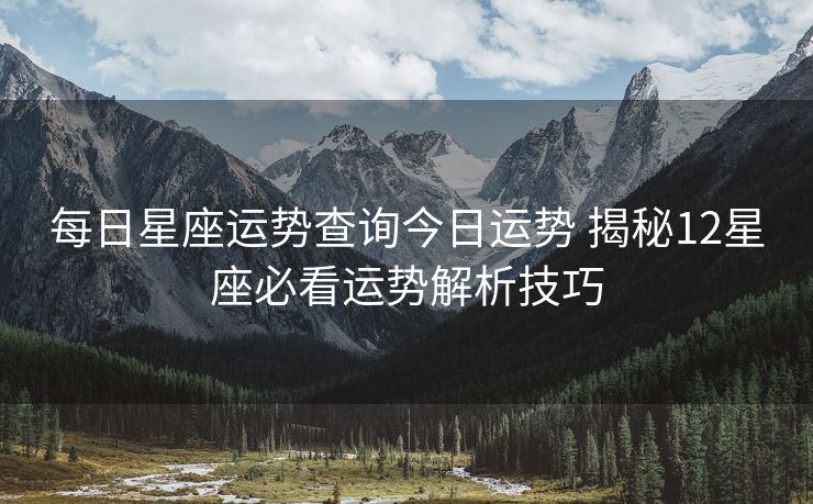 每日星座运势查询今日运势 揭秘12星座必看运势解析技巧