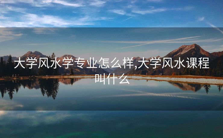 大学风水学专业怎么样,大学风水课程叫什么