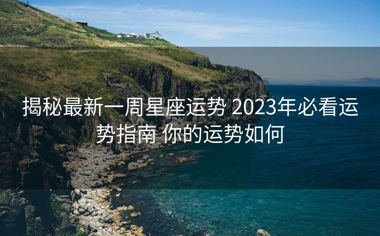 揭秘最新一周星座运势 2023年必看运势指南 你的运势如何