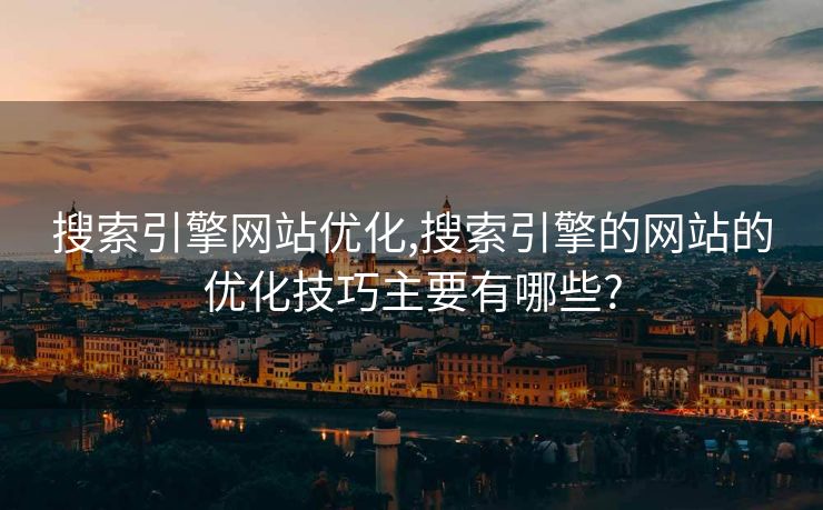 搜索引擎网站优化,搜索引擎的网站的优化技巧主要有哪些?
