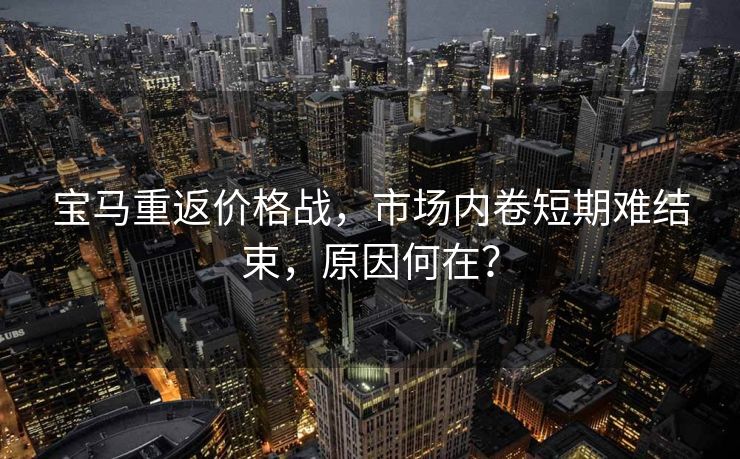 宝马重返价格战，市场内卷短期难结束，原因何在？