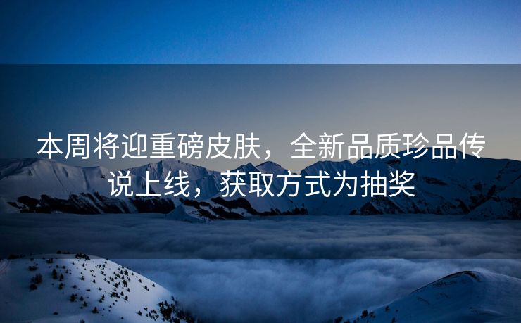 本周将迎重磅皮肤，全新品质珍品传说上线，获取方式为抽奖