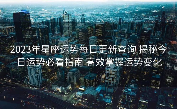 2023年星座运势每日更新查询 揭秘今日运势必看指南 高效掌握运势变化