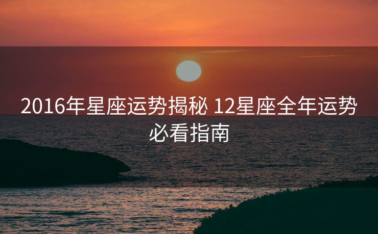 2016年星座运势揭秘 12星座全年运势必看指南