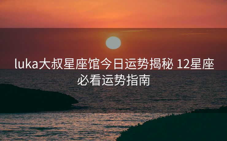 luka大叔星座馆今日运势揭秘 12星座必看运势指南