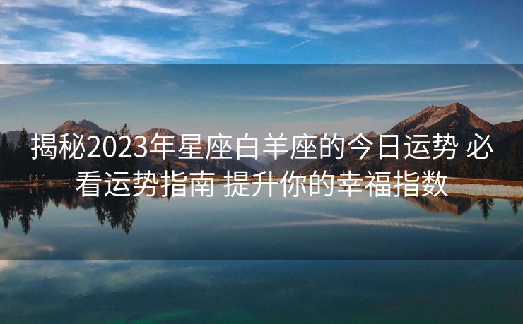 揭秘2023年星座白羊座的今日运势 必看运势指南 提升你的幸福指数