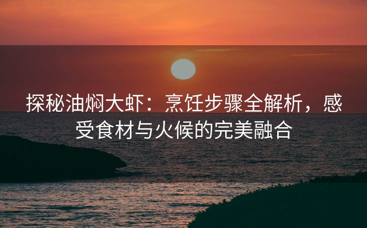 探秘油焖大虾：烹饪步骤全解析，感受食材与火候的完美融合