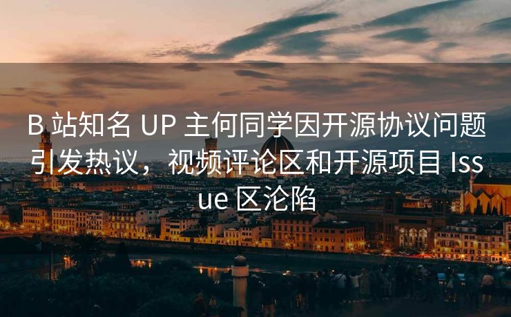 B 站知名 UP 主何同学因开源协议问题引发热议，视频评论区和开源项目 Issue 区沦陷