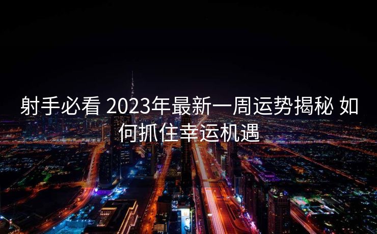 射手必看 2023年最新一周运势揭秘 如何抓住幸运机遇