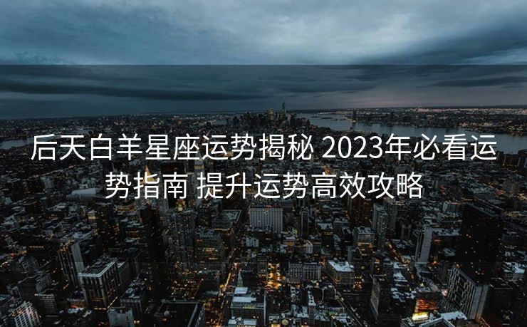 后天白羊星座运势揭秘 2023年必看运势指南 提升运势高效攻略