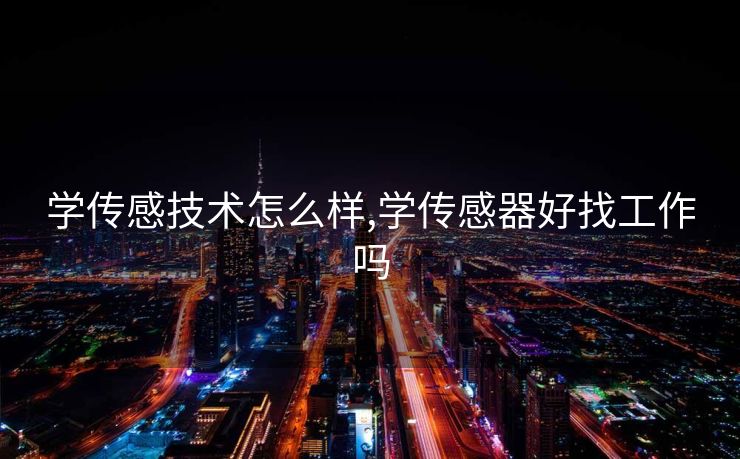 学传感技术怎么样,学传感器好找工作吗