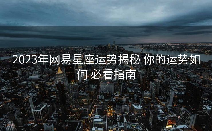 2023年网易星座运势揭秘 你的运势如何 必看指南