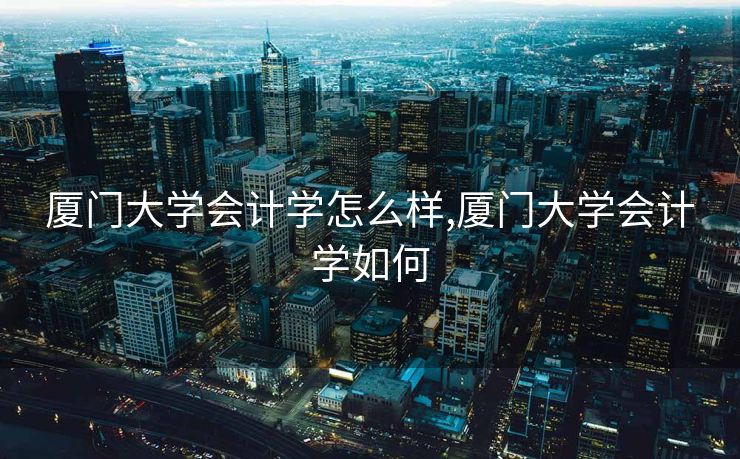 厦门大学会计学怎么样,厦门大学会计学如何