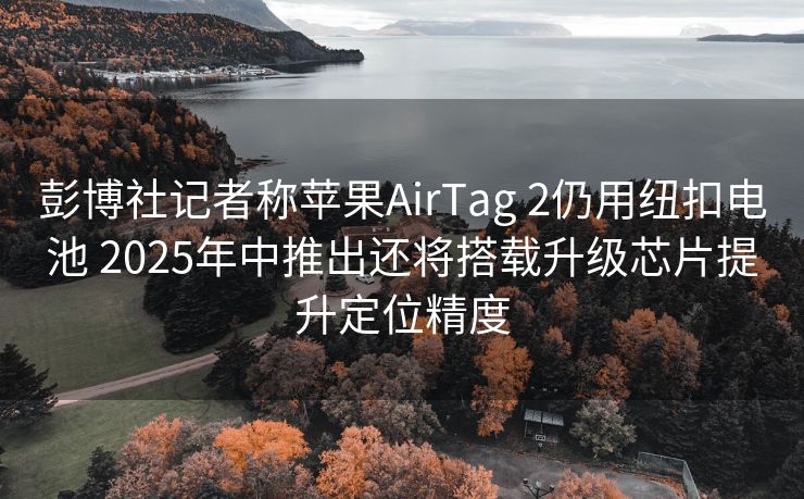 彭博社记者称苹果AirTag 2仍用纽扣电池 2025年中推出还将搭载升级芯片提升定位精度